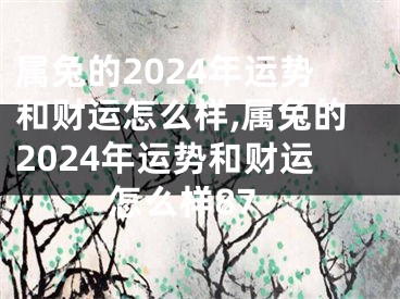 属兔的2024年运势和财运怎么样,属兔的2024年运势和财运怎么样87
