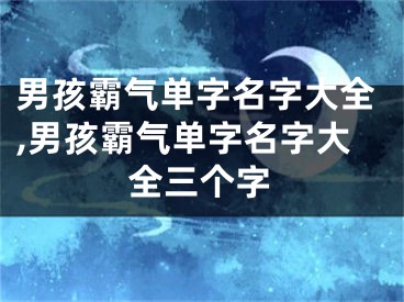 男孩霸气单字名字大全,男孩霸气单字名字大全三个字