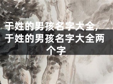 于姓的男孩名字大全,于姓的男孩名字大全两个字