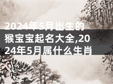 2024年5月出生的猴宝宝起名大全,2024年5月属什么生肖
