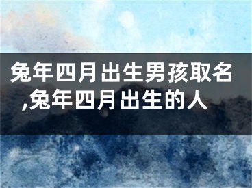 兔年四月出生男孩取名,兔年四月出生的人