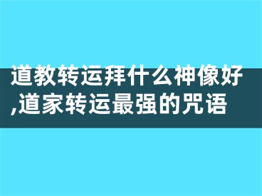 道教转运拜什么神像好,道家转运最强的咒语
