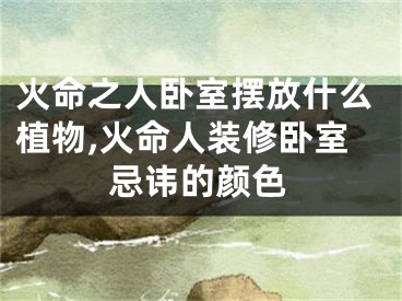 火命之人卧室摆放什么植物,火命人装修卧室忌讳的颜色