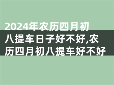 2024年农历四月初八提车日子好不好,农历四月初八提车好不好