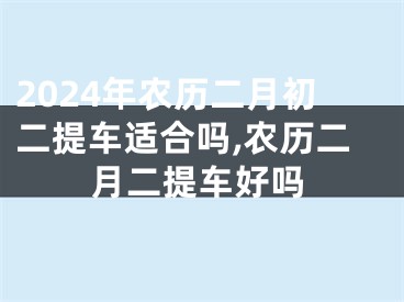2024年农历二月初二提车适合吗,农历二月二提车好吗