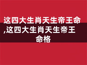 这四大生肖天生帝王命,这四大生肖天生帝王命格
