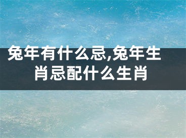 兔年有什么忌,兔年生肖忌配什么生肖