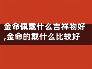 金命佩戴什么吉祥物好,金命的戴什么比较好
