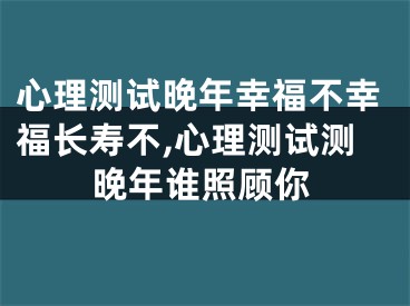 心理测试晚年幸福不幸福长寿不,心理测试测晚年谁照顾你