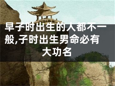 早子时出生的人都不一般,子时出生男命必有大功名