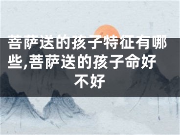 菩萨送的孩子特征有哪些,菩萨送的孩子命好不好
