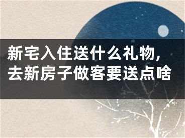新宅入住送什么礼物,去新房子做客要送点啥
