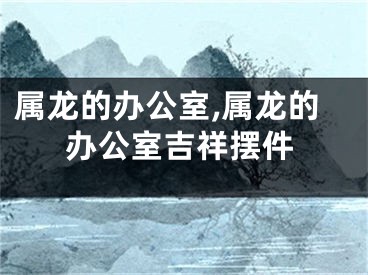 属龙的办公室,属龙的办公室吉祥摆件