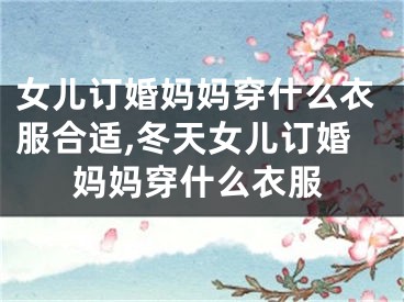 女儿订婚妈妈穿什么衣服合适,冬天女儿订婚妈妈穿什么衣服