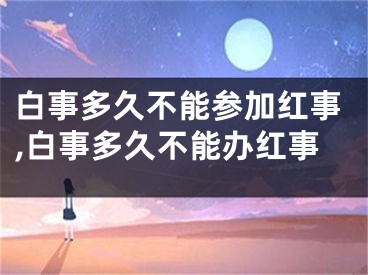 白事多久不能参加红事,白事多久不能办红事