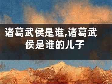 诸葛武侯是谁,诸葛武侯是谁的儿子