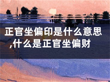 正官坐偏印是什么意思,什么是正官坐偏财