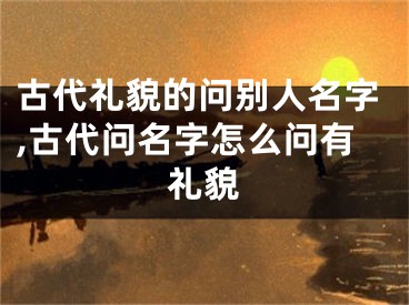 古代礼貌的问别人名字,古代问名字怎么问有礼貌