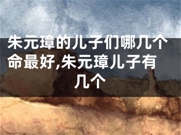 朱元璋的儿子们哪几个命最好,朱元璋儿子有几个