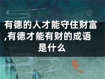 有德的人才能守住财富,有德才能有财的成语是什么