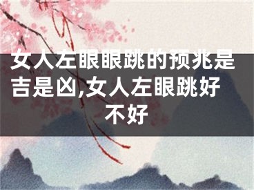 女人左眼眼跳的预兆是吉是凶,女人左眼跳好不好