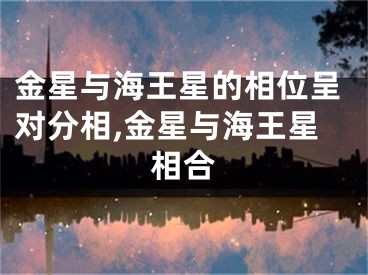 金星与海王星的相位呈对分相,金星与海王星相合