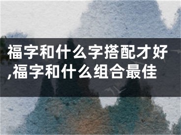 福字和什么字搭配才好,福字和什么组合最佳