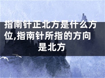 指南针正北方是什么方位,指南针所指的方向是北方
