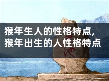 猴年生人的性格特点,猴年出生的人性格特点
