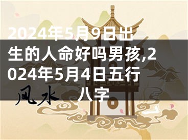 2024年5月9日出生的人命好吗男孩,2024年5月4日五行八字