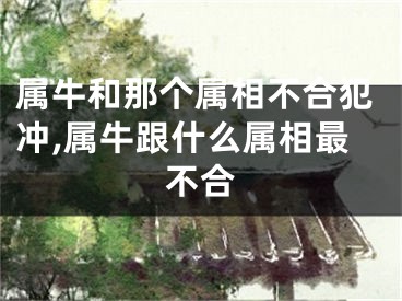 属牛和那个属相不合犯冲,属牛跟什么属相最不合