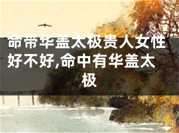 命带华盖太极贵人女性好不好,命中有华盖太极