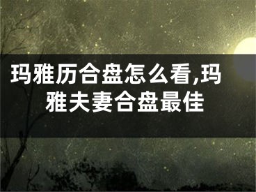 玛雅历合盘怎么看,玛雅夫妻合盘最佳