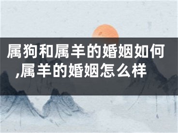 属狗和属羊的婚姻如何,属羊的婚姻怎么样