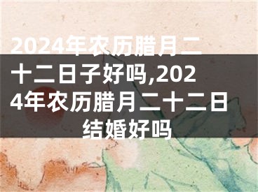 2024年农历腊月二十二日子好吗,2024年农历腊月二十二日结婚好吗