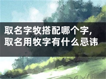 取名字牧搭配哪个字,取名用牧字有什么忌讳
