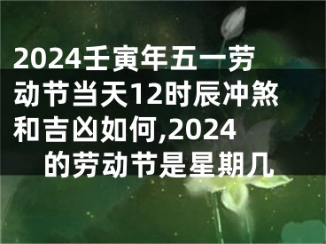 2024壬寅年五一劳动节当天12时辰冲煞和吉凶如何,2024的劳动节是星期几