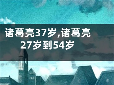 诸葛亮37岁,诸葛亮27岁到54岁