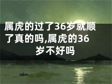 属虎的过了36岁就顺了真的吗,属虎的36岁不好吗