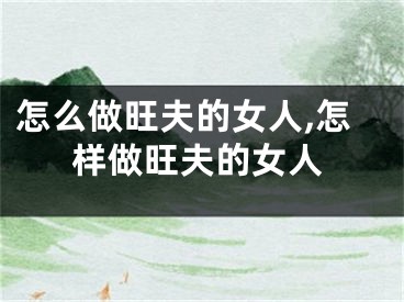 怎么做旺夫的女人,怎样做旺夫的女人