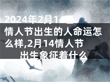 2024年2月14日情人节出生的人命运怎么样,2月14情人节出生象征着什么