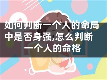 如何判断一个人的命局中是否身强,怎么判断一个人的命格