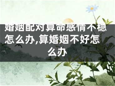 婚姻配对算命感情不稳怎么办,算婚姻不好怎么办