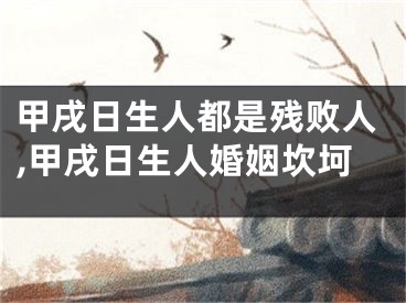 甲戌日生人都是残败人,甲戌日生人婚姻坎坷