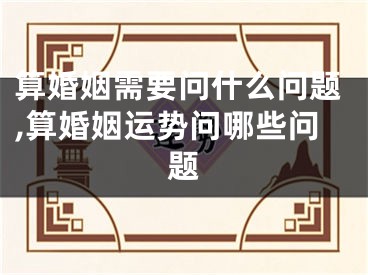 算婚姻需要问什么问题,算婚姻运势问哪些问题