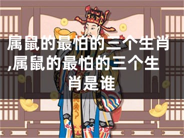 属鼠的最怕的三个生肖,属鼠的最怕的三个生肖是谁