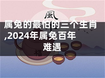 属兔的最怕的三个生肖,2024年属兔百年难遇