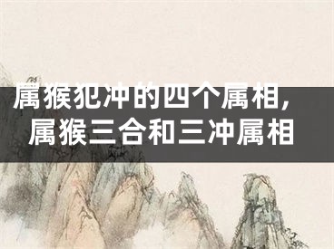 属猴犯冲的四个属相,属猴三合和三冲属相