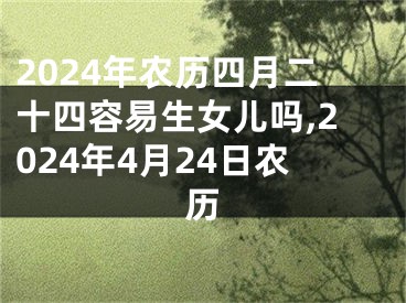 2024年农历四月二十四容易生女儿吗,2024年4月24日农历
