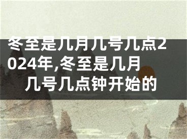 冬至是几月几号几点2024年,冬至是几月几号几点钟开始的